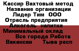 Кассир Вахтовый метод › Название организации ­ Лидер Тим, ООО › Отрасль предприятия ­ Алкоголь, напитки › Минимальный оклад ­ 35 000 - Все города Работа » Вакансии   . Тыва респ.